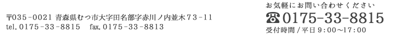 青森県むつ市大字田名部字赤川ノ内並木73-11　お問い合わせ0175-33-8815